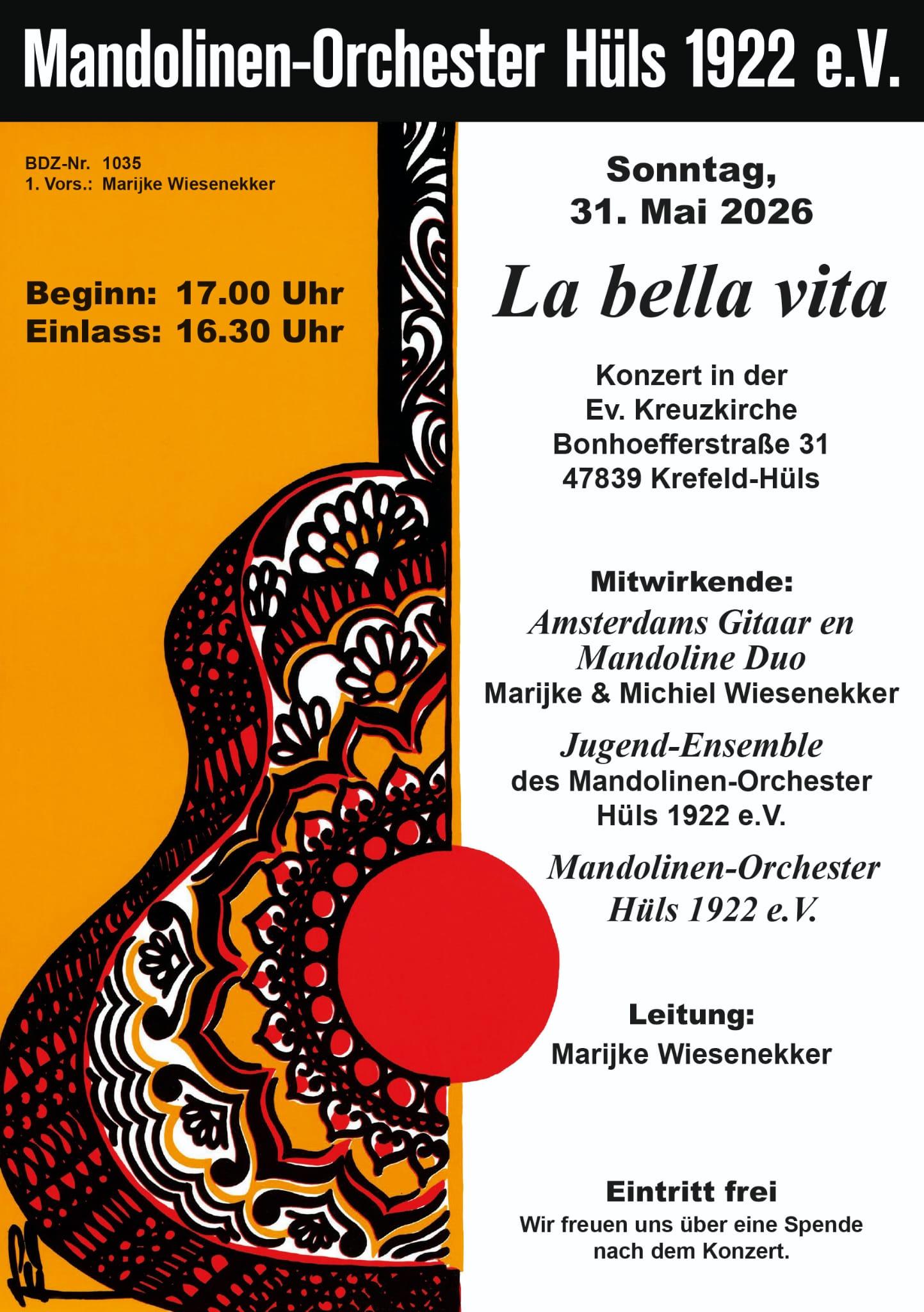 Konzertplakat des Mandolineorchesters Hüls. Links eine halbe Gitarre im Flowerpower-Look auf orangem Hintergrund. Auf der rechten Seite auf weißem Hintergrund die konzertankündigung: La bella vita

Wir – das Mandolinenorchester Hüls 1922 e.V laden ein zu unserem Frühjahrskonzert!

Am Sonntag, den 31. Mai 26

in der evangelischen Kreuzkirche

Bonhoefferstr. 31
47839 Krefeld-Hüls

Einlass: 16:30 Uhr
Beginn: 17:00 Uhr

Eintritt frei – um eine Spende wird gebeten!
Mitwirkende:
Mandolinenorchester Hüls 192 e.V
Amsterdams Gitaar en Mandoline Duo – Marijke & Michiel Wiesenekker
Jugend-Ensemble des Mandolinenorchester Hüls 192 e.V

Leitung: Marijke Wiesenekker